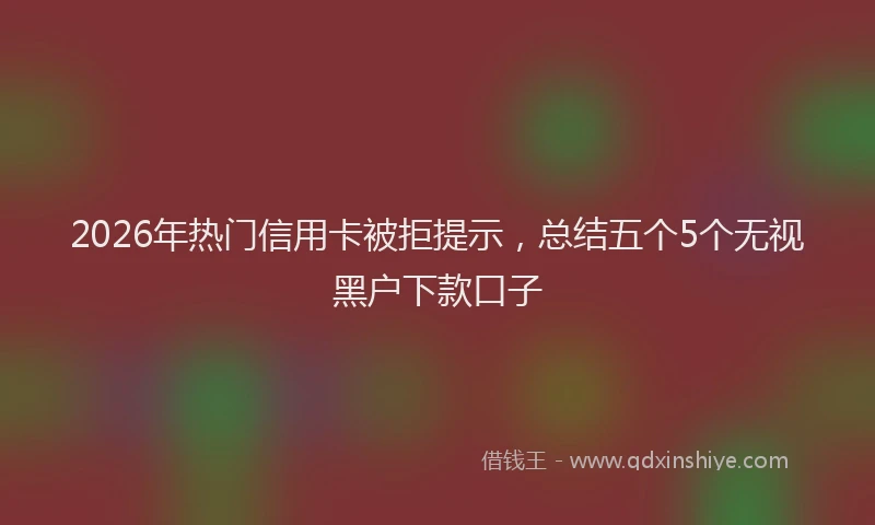 2026年热门信用卡被拒提示，总结五个5个无视黑户下款口子