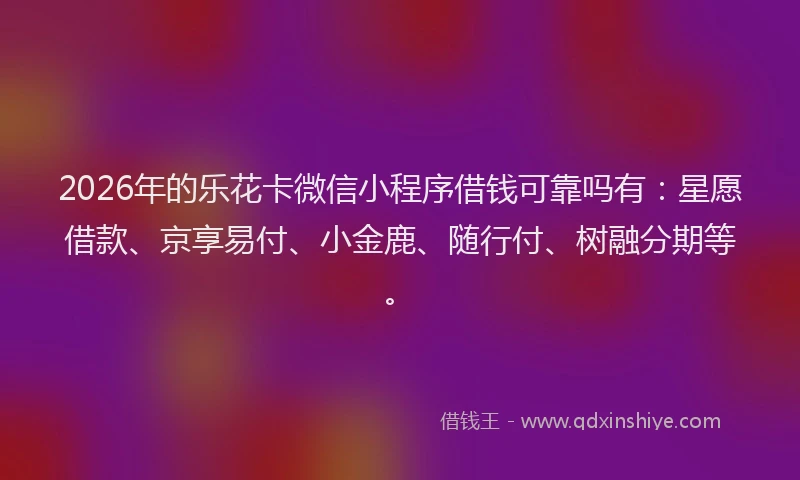 2026年的乐花卡微信小程序借钱可靠吗有：星愿借款、京享易付、小金鹿、随行付、树融分期等。