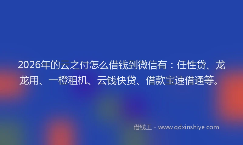 2026年的云之付怎么借钱到微信有：任性贷、龙龙用、一橙租机、云钱快贷、借款宝速借通等。