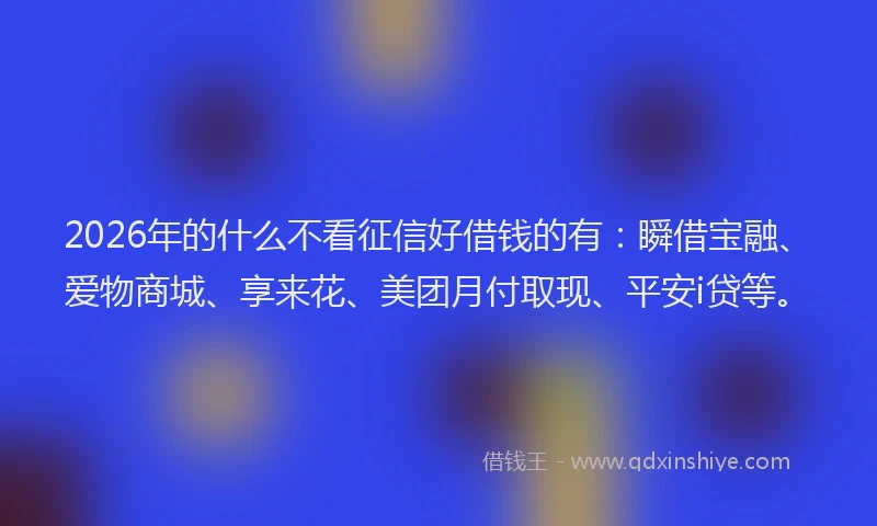 2026年的什么不看征信好借钱的有：瞬借宝融、爱物商城、享来花、美团月付取现、平安i贷等。