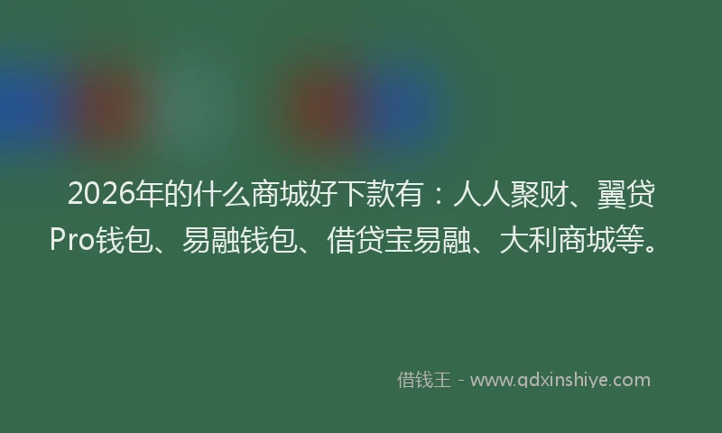 2026年的什么商城好下款有：人人聚财、翼贷Pro钱包、易融钱包、借贷宝易融、大利商城等。