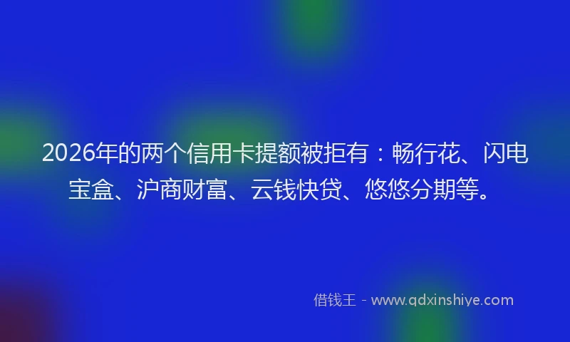 2026年的两个信用卡提额被拒有：畅行花、闪电宝盒、沪商财富、云钱快贷、悠悠分期等。