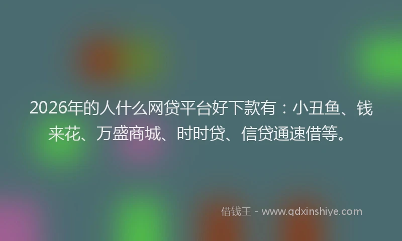 2026年的人什么网贷平台好下款有：小丑鱼、钱来花、万盛商城、时时贷、信贷通速借等。