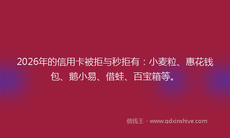2026年的信用卡被拒与秒拒有：小麦粒、惠花钱包、鹅小易、借蛙、百宝箱等。