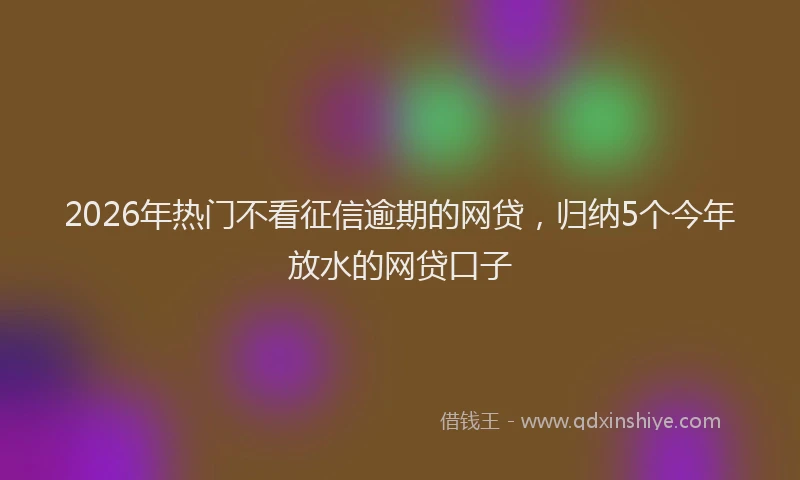 2026年热门不看征信逾期的网贷，归纳5个今年放水的网贷口子