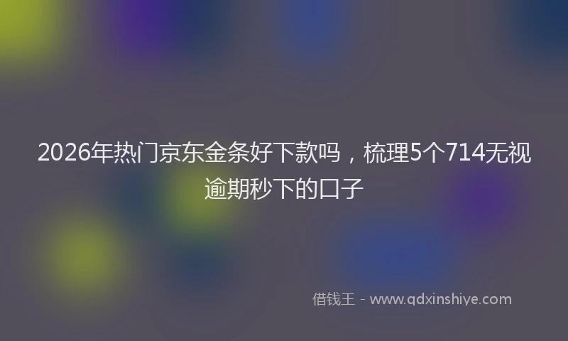 2026年热门京东金条好下款吗，梳理5个714无视逾期秒下的口子