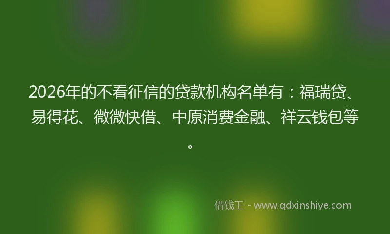 2026年的不看征信的贷款机构名单有：福瑞贷、易得花、微微快借、中原消费金融、祥云钱包等。