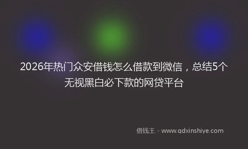 2026年热门众安借钱怎么借款到微信，总结5个无视黑白必下款的网贷平台
