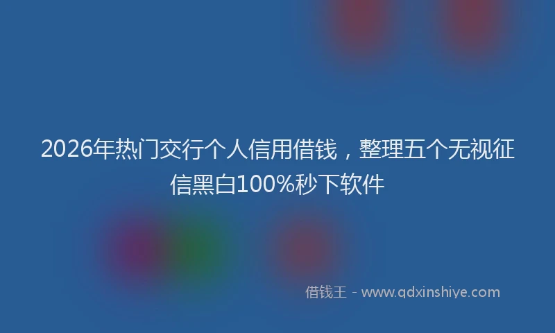 2026年热门交行个人信用借钱，整理五个无视征信黑白100%秒下软件