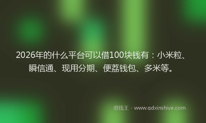 2026年的什么平台可以借100块钱有：小米粒、瞬信通、现用分期、便荔钱包、多米等。
