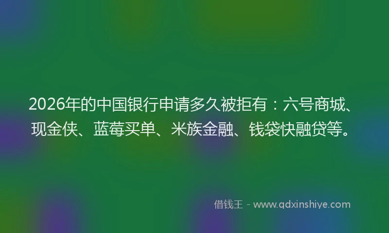 2026年的中国银行申请多久被拒有：六号商城、现金侠、蓝莓买单、米族金融、钱袋快融贷等。