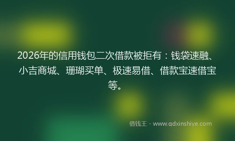 2026年的信用钱包二次借款被拒有：钱袋速融、小吉商城、珊瑚买单、极速易借、借款宝速借宝等。