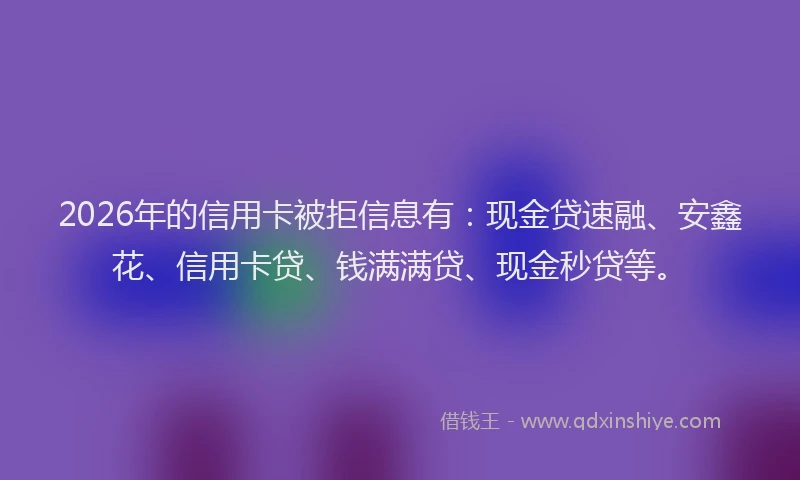 2026年的信用卡被拒信息有：现金贷速融、安鑫花、信用卡贷、钱满满贷、现金秒贷等。
