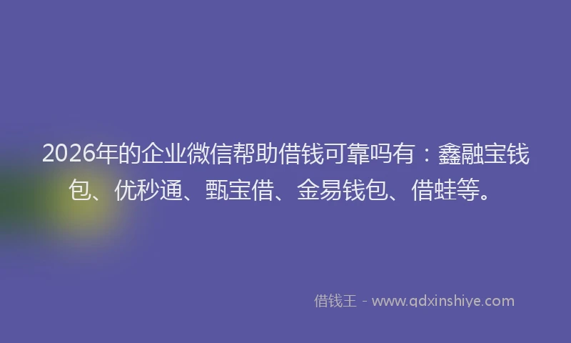 2026年的企业微信帮助借钱可靠吗有：鑫融宝钱包、优秒通、甄宝借、金易钱包、借蛙等。