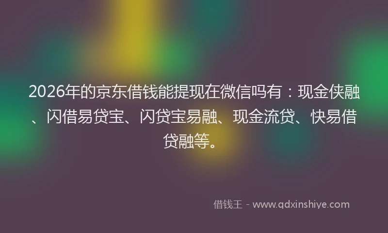 2026年的京东借钱能提现在微信吗有：现金侠融、闪借易贷宝、闪贷宝易融、现金流贷、快易借贷融等。