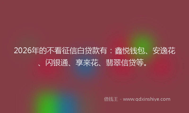 2026年的不看征信白贷款有：鑫悦钱包、安逸花、闪银通、享来花、翡翠信贷等。