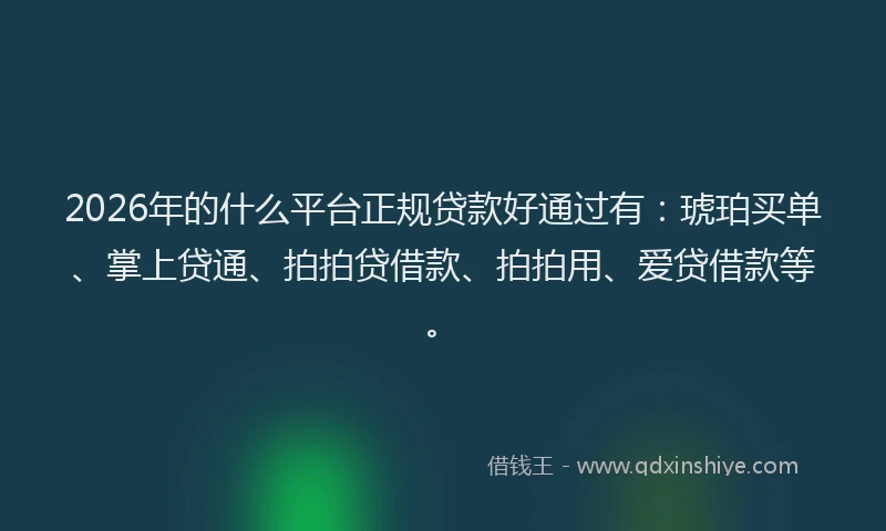2026年的什么平台正规贷款好通过有：琥珀买单、掌上贷通、拍拍贷借款、拍拍用、爱贷借款等。