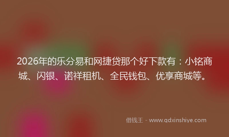 2026年的乐分易和网捷贷那个好下款有：小铭商城、闪银、诺祥租机、全民钱包、优享商城等。