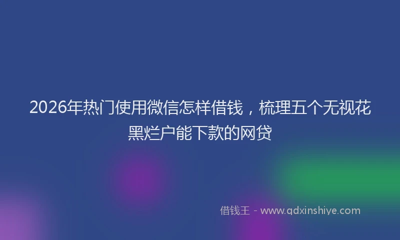 2026年热门使用微信怎样借钱，梳理五个无视花黑烂户能下款的网贷