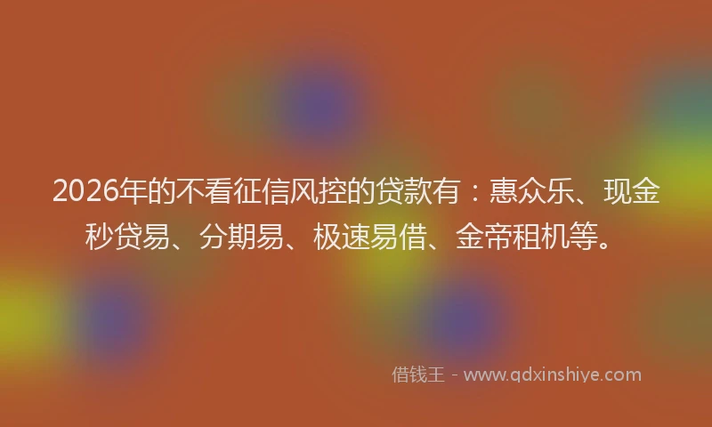 2026年的不看征信风控的贷款有：惠众乐、现金秒贷易、分期易、极速易借、金帝租机等。