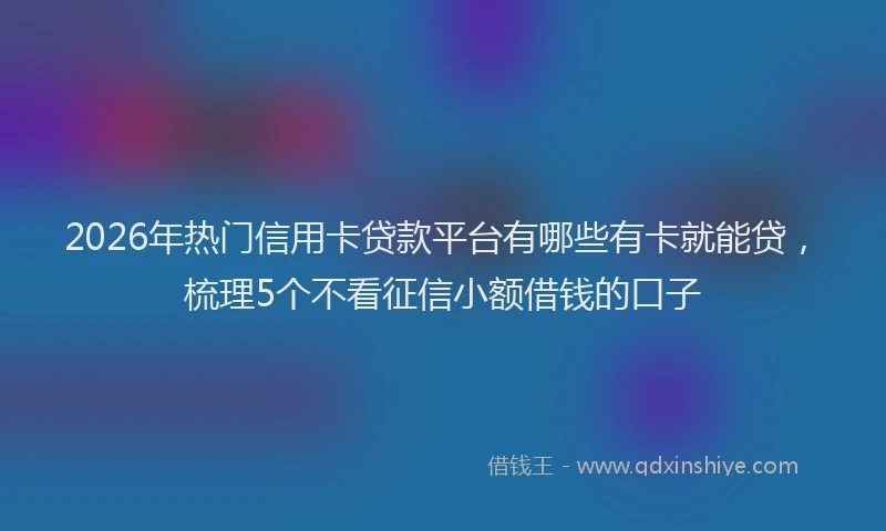 2026年热门信用卡贷款平台有哪些有卡就能贷，梳理5个不看征信小额借钱的口子