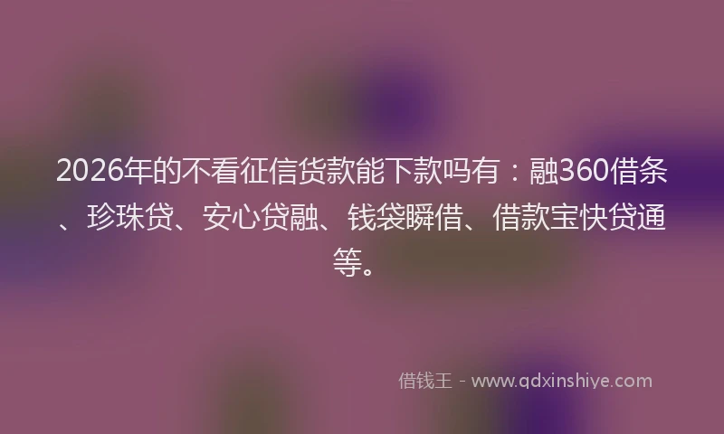 2026年的不看征信货款能下款吗有：融360借条、珍珠贷、安心贷融、钱袋瞬借、借款宝快贷通等。