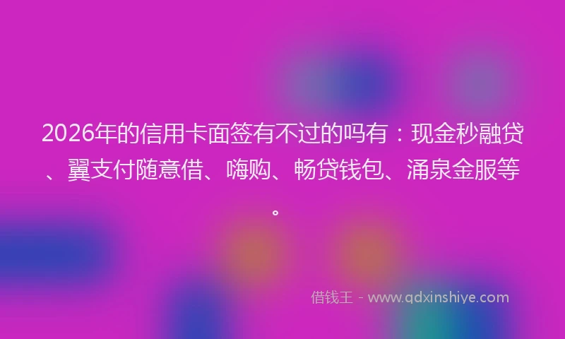 2026年的信用卡面签有不过的吗有：现金秒融贷、翼支付随意借、嗨购、畅贷钱包、涌泉金服等。