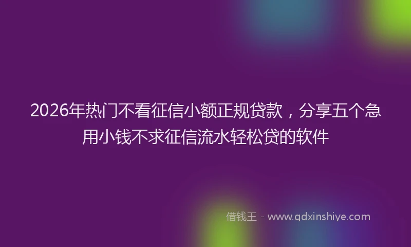 2026年热门不看征信小额正规贷款，分享五个急用小钱不求征信流水轻松贷的软件