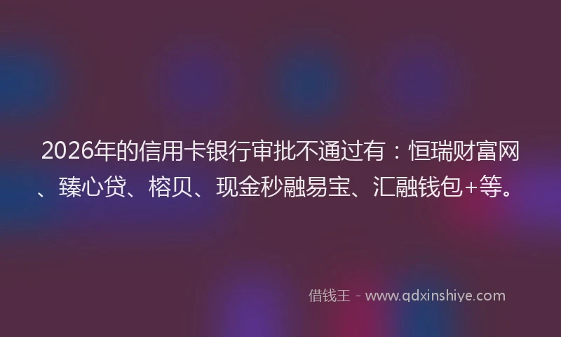 2026年的信用卡银行审批不通过有：恒瑞财富网、臻心贷、榕贝、现金秒融易宝、汇融钱包+等。