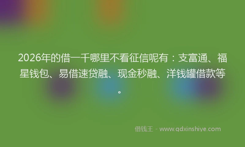 2026年的借一千哪里不看征信呢有：支富通、福星钱包、易借速贷融、现金秒融、洋钱罐借款等。