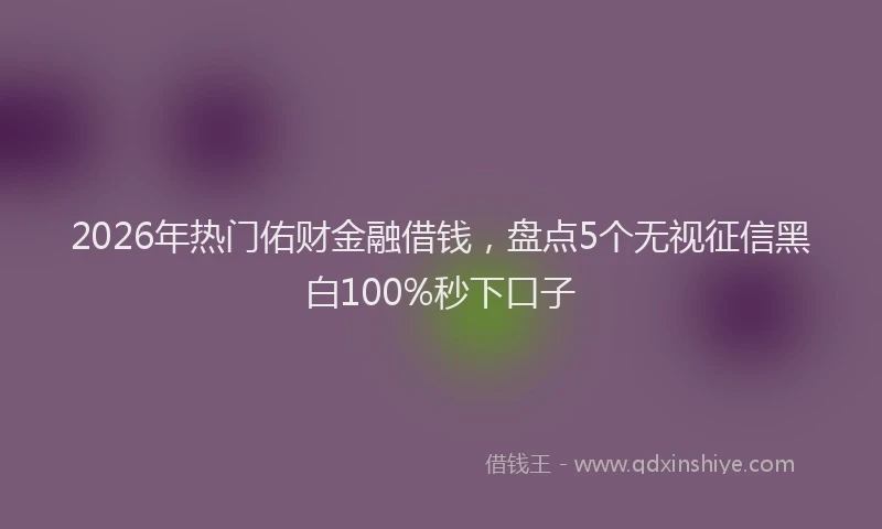 2026年热门佑财金融借钱，盘点5个无视征信黑白100%秒下口子