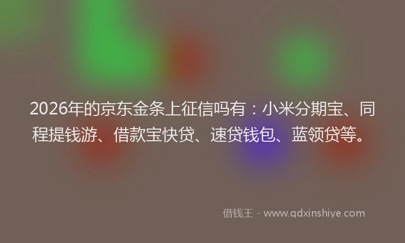 2026年的京东金条上征信吗有：小米分期宝、同程提钱游、借款宝快贷、速贷钱包、蓝领贷等。