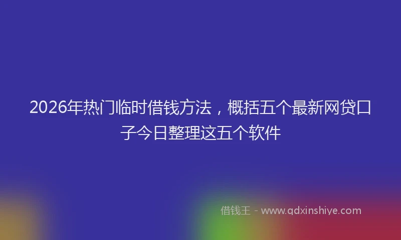 2026年热门临时借钱方法，概括五个最新网贷口子今日整理这五个软件