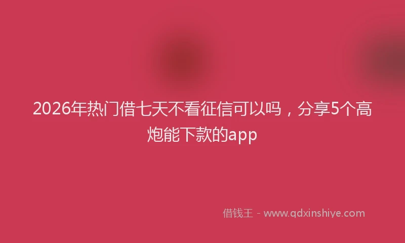 2026年热门借七天不看征信可以吗，分享5个高炮能下款的app