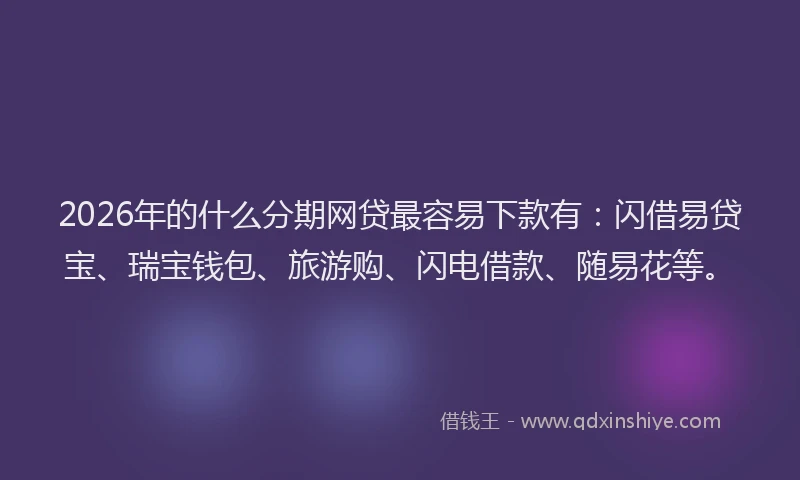 2026年的什么分期网贷最容易下款有：闪借易贷宝、瑞宝钱包、旅游购、闪电借款、随易花等。