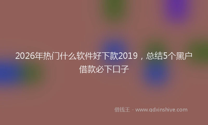 2026年热门什么软件好下款2019，总结5个黑户借款必下口子