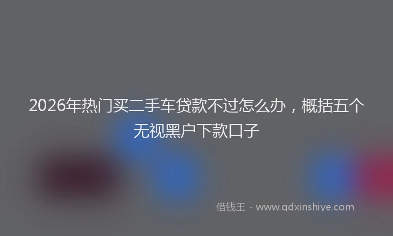 2026年热门买二手车贷款不过怎么办，概括五个无视黑户下款口子