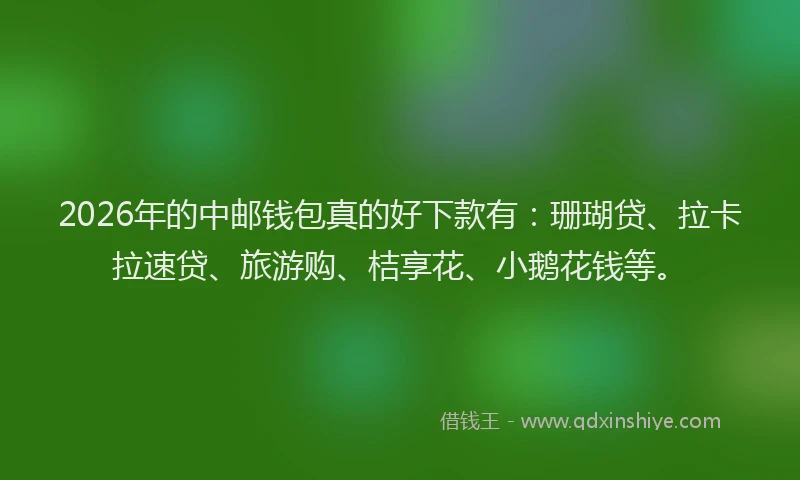 2026年的中邮钱包真的好下款有：珊瑚贷、拉卡拉速贷、旅游购、桔享花、小鹅花钱等。