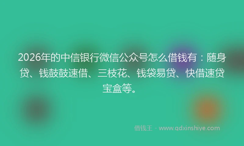 2026年的中信银行微信公众号怎么借钱有：随身贷、钱鼓鼓速借、三枝花、钱袋易贷、快借速贷宝盒等。