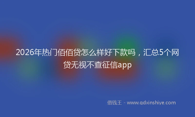 2026年热门佰佰贷怎么样好下款吗，汇总5个网贷无视不查征信app