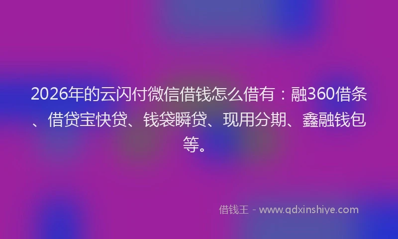 2026年的云闪付微信借钱怎么借有：融360借条、借贷宝快贷、钱袋瞬贷、现用分期、鑫融钱包等。