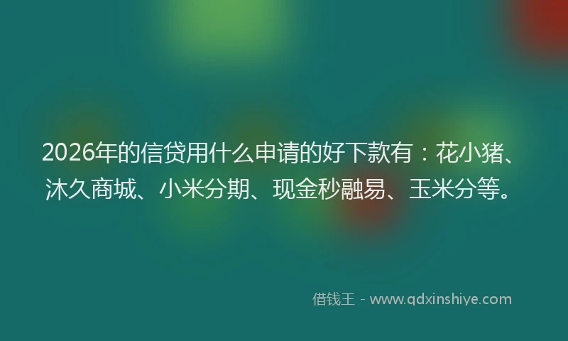 2026年的信贷用什么申请的好下款有：花小猪、沐久商城、小米分期、现金秒融易、玉米分等。