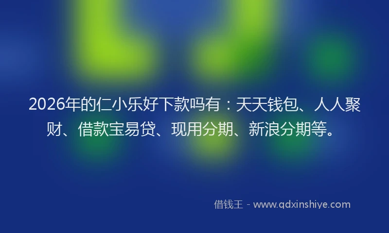 2026年的仁小乐好下款吗有：天天钱包、人人聚财、借款宝易贷、现用分期、新浪分期等。