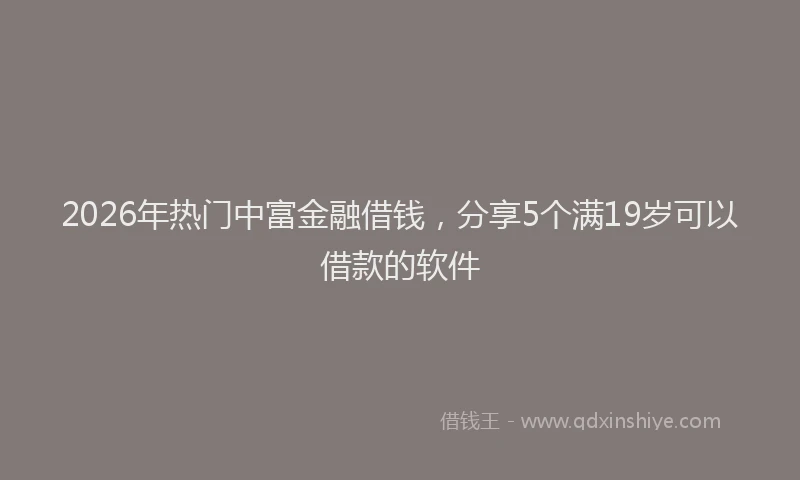 2026年热门中富金融借钱，分享5个满19岁可以借款的软件