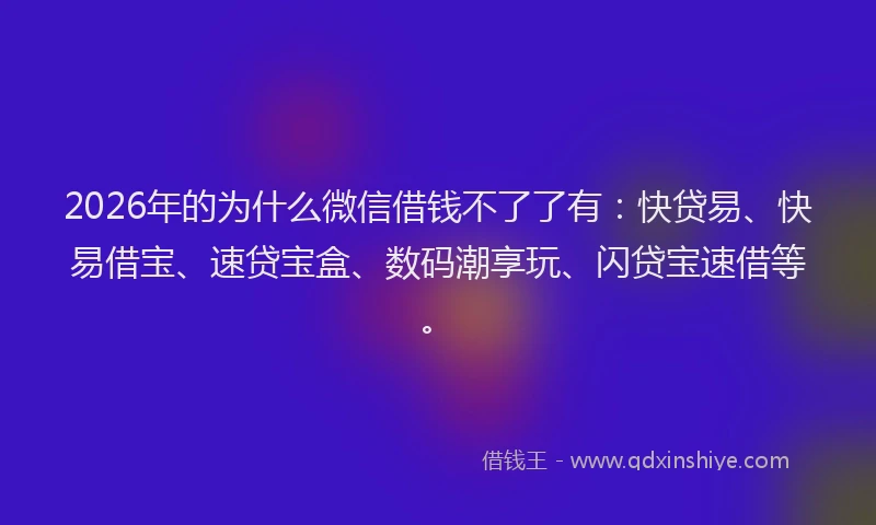 2026年的为什么微信借钱不了了有：快贷易、快易借宝、速贷宝盒、数码潮享玩、闪贷宝速借等。