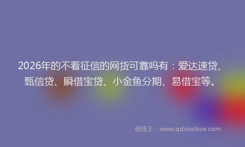 2026年的不看征信的网货可靠吗有：爱达速贷、甄信贷、瞬借宝贷、小金鱼分期、易借宝等。