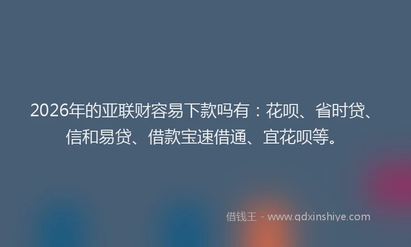 2026年的亚联财容易下款吗有：花呗、省时贷、信和易贷、借款宝速借通、宜花呗等。