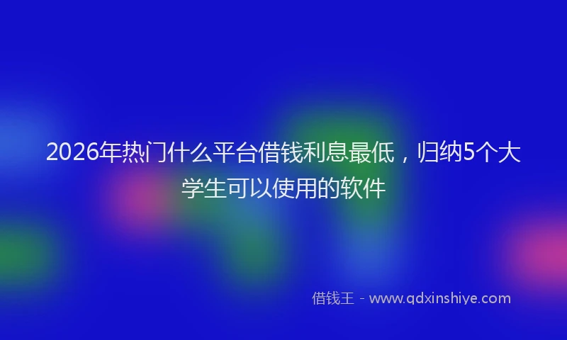 2026年热门什么平台借钱利息最低，归纳5个大学生可以使用的软件