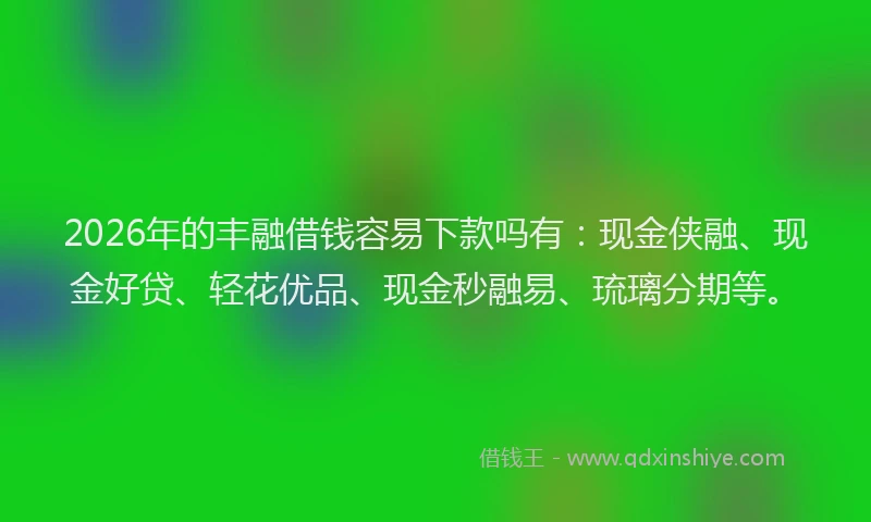 2026年的丰融借钱容易下款吗有：现金侠融、现金好贷、轻花优品、现金秒融易、琉璃分期等。