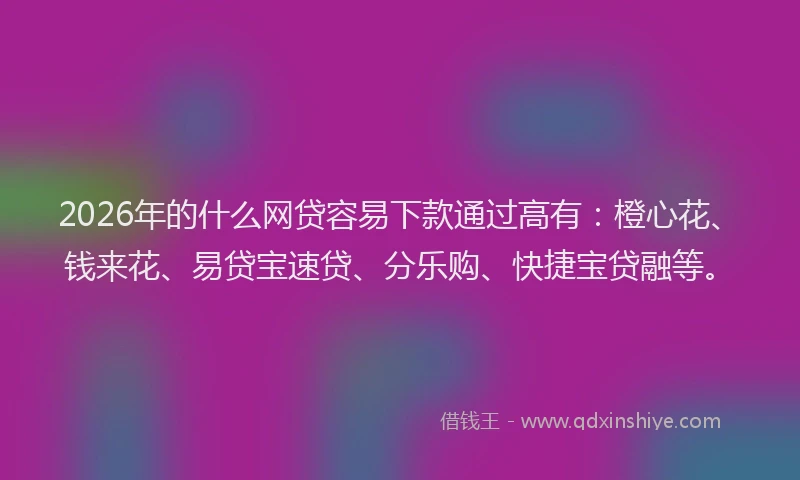 2026年的什么网贷容易下款通过高有：橙心花、钱来花、易贷宝速贷、分乐购、快捷宝贷融等。